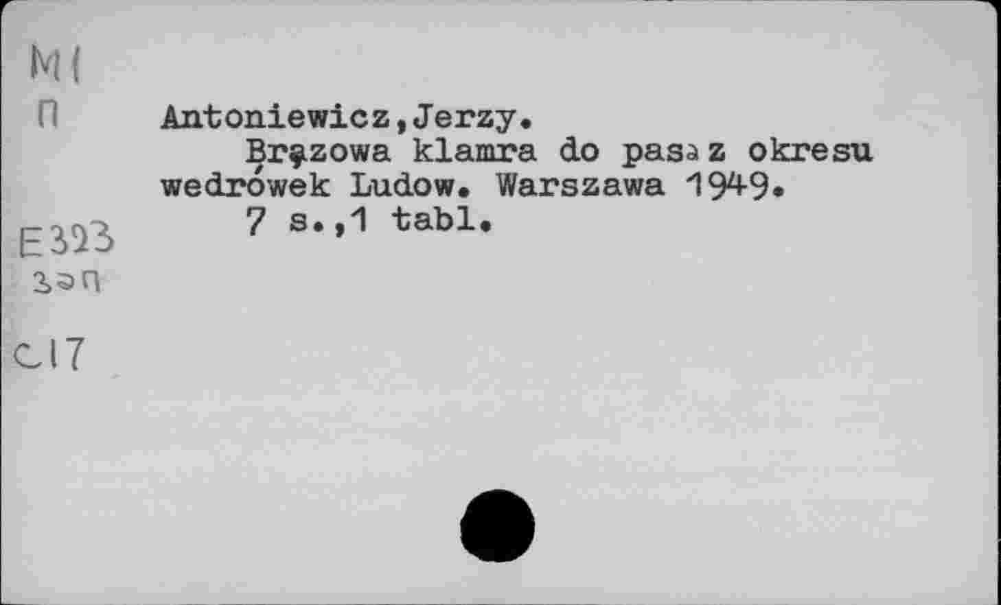 ﻿n
EV)3 San
СІ7
Antoniewiez,Jerzy.
Brçizowa klamra do pasaz okresu wedrowek Ludow. Warszawa 194-9»
7 s.,1 tabl.